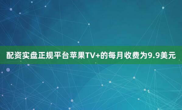 配资实盘正规平台　　苹果TV+的每月收费为9.9美元