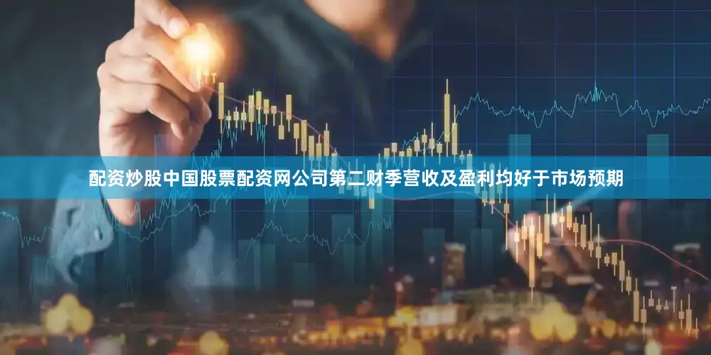 配资炒股中国股票配资网公司第二财季营收及盈利均好于市场预期