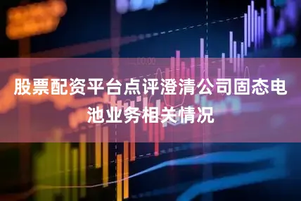 股票配资平台点评澄清公司固态电池业务相关情况