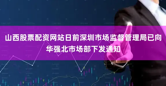 山西股票配资网站日前深圳市场监督管理局已向华强北市场部下发通知