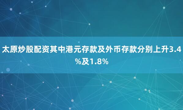 太原炒股配资其中港元存款及外币存款分别上升3.4%及1.8%