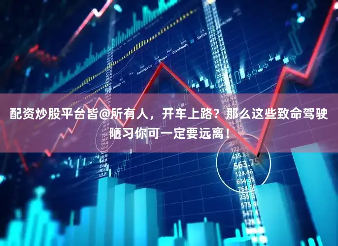 配资炒股平台皆@所有人，开车上路？那么这些致命驾驶陋习你可一定要远离！