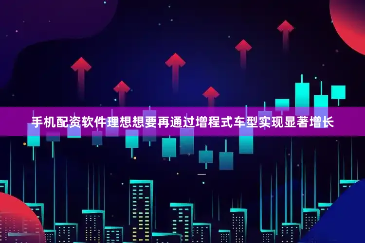 手机配资软件理想想要再通过增程式车型实现显著增长