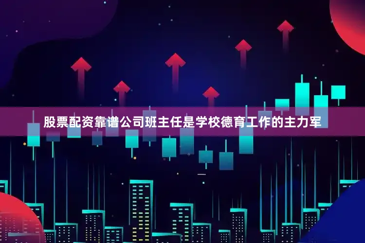 股票配资靠谱公司班主任是学校德育工作的主力军