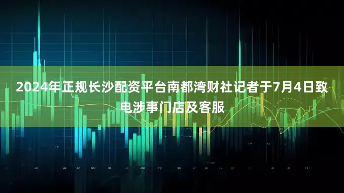 2024年正规长沙配资平台南都湾财社记者于7月4日致电涉事门店及客服