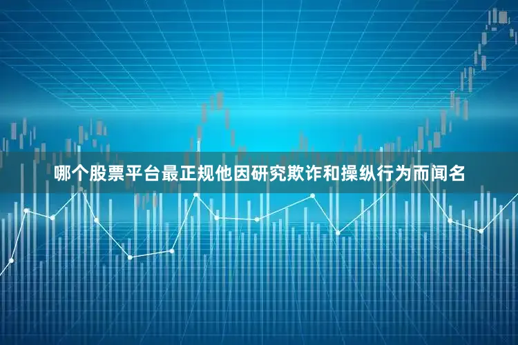 哪个股票平台最正规他因研究欺诈和操纵行为而闻名