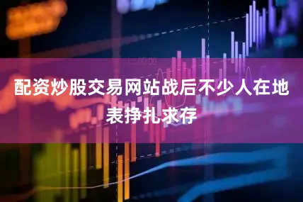 配资炒股交易网站战后不少人在地表挣扎求存