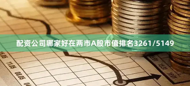 配资公司哪家好在两市A股市值排名3261/5149