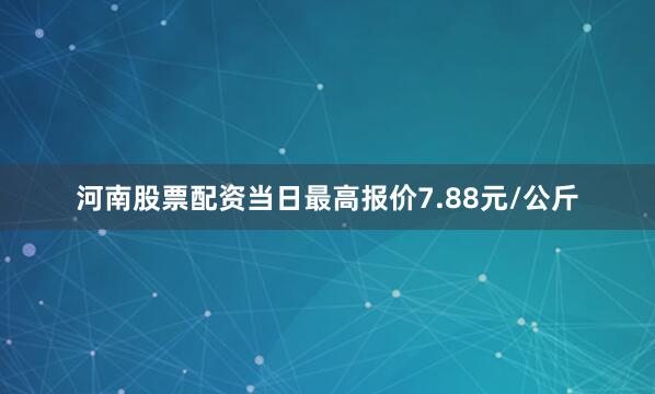 河南股票配资当日最高报价7.88元/公斤