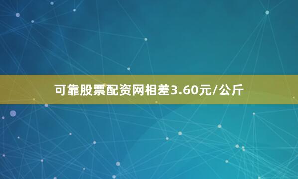 可靠股票配资网相差3.60元/公斤