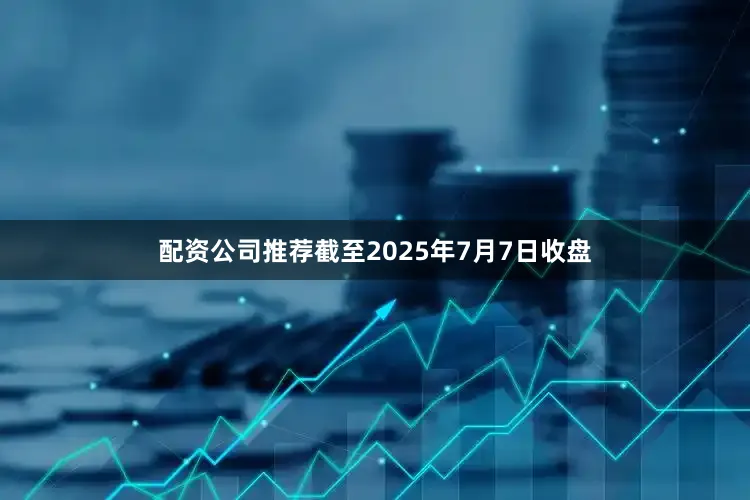 配资公司推荐截至2025年7月7日收盘