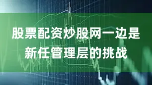 股票配资炒股网一边是新任管理层的挑战