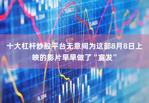 十大杠杆炒股平台无意间为这部8月8日上映的影片早早做了“宣发”