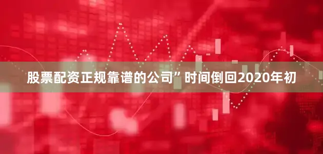 股票配资正规靠谱的公司”时间倒回2020年初