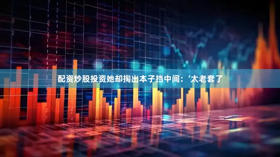 配资炒股投资她却掏出本子挡中间：‘太老套了