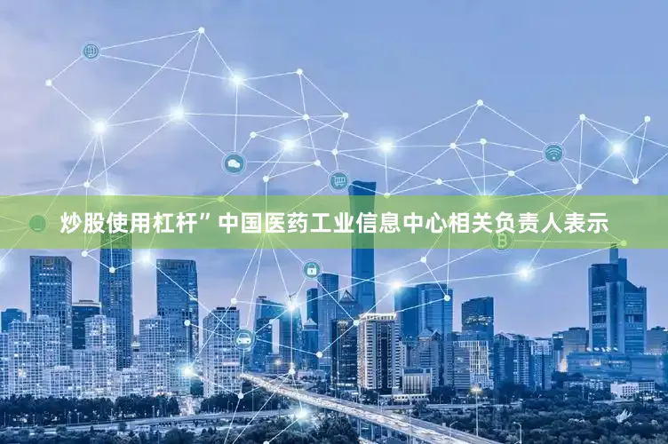 炒股使用杠杆”中国医药工业信息中心相关负责人表示