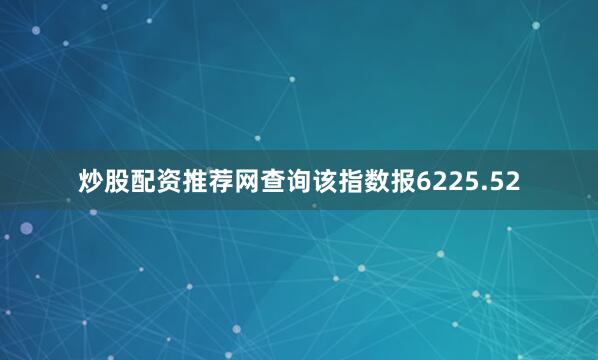 炒股配资推荐网查询该指数报6225.52