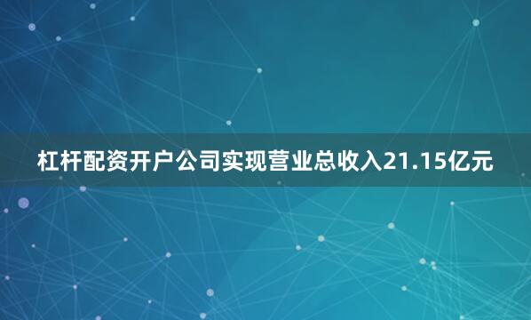 杠杆配资开户公司实现营业总收入21.15亿元