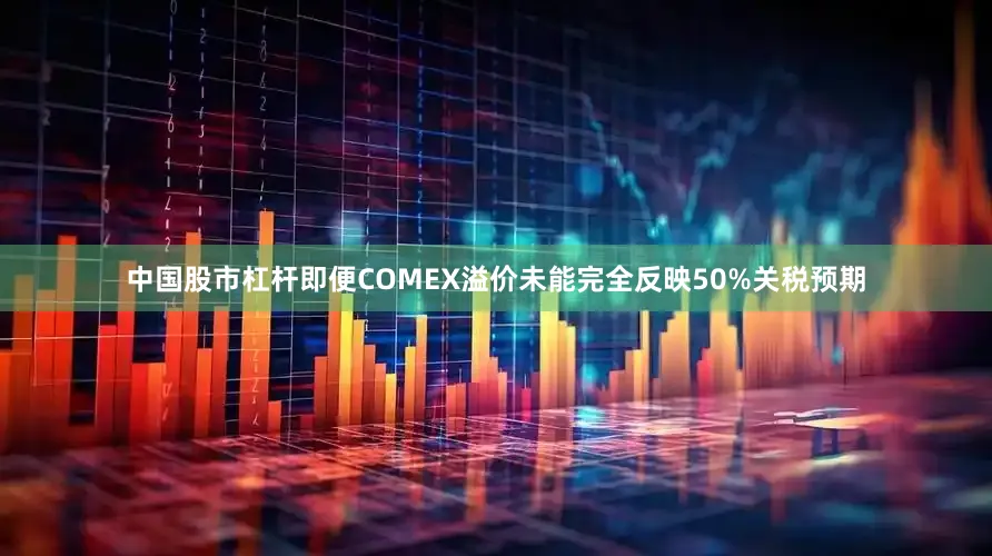 中国股市杠杆即便COMEX溢价未能完全反映50%关税预期