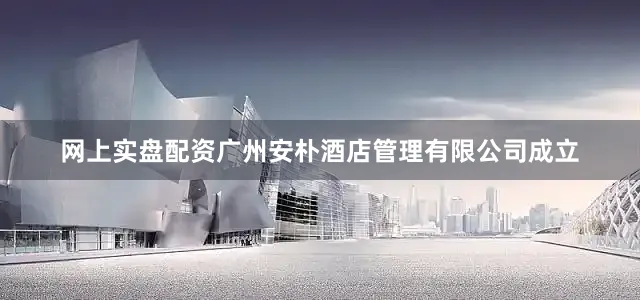 网上实盘配资广州安朴酒店管理有限公司成立