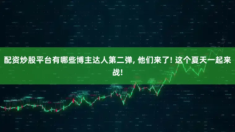配资炒股平台有哪些博主达人第二弹, 他们来了! 这个夏天一起来战!