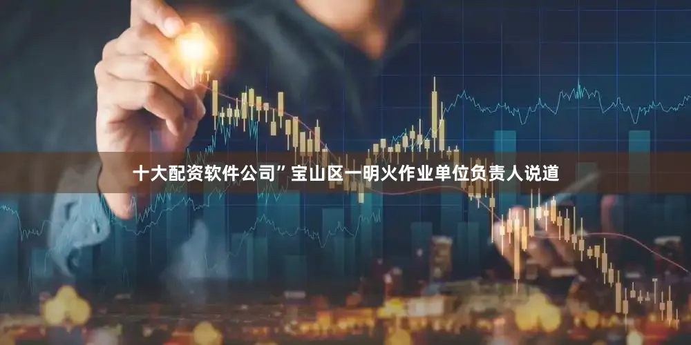 十大配资软件公司”宝山区一明火作业单位负责人说道