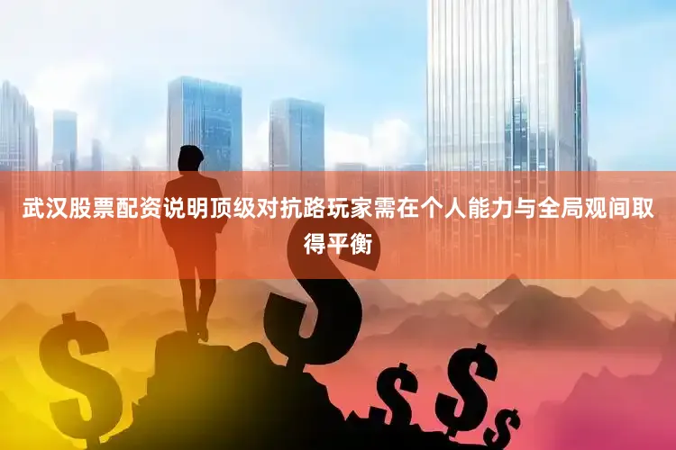 武汉股票配资说明顶级对抗路玩家需在个人能力与全局观间取得平衡