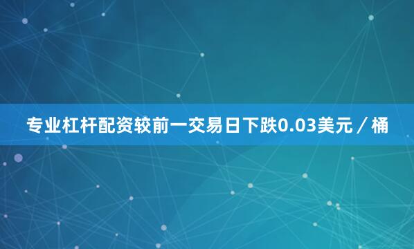 专业杠杆配资较前一交易日下跌0.03美元／桶