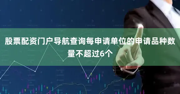 股票配资门户导航查询每申请单位的申请品种数量不超过6个