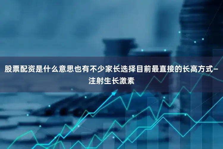 股票配资是什么意思也有不少家长选择目前最直接的长高方式—注射生长激素
