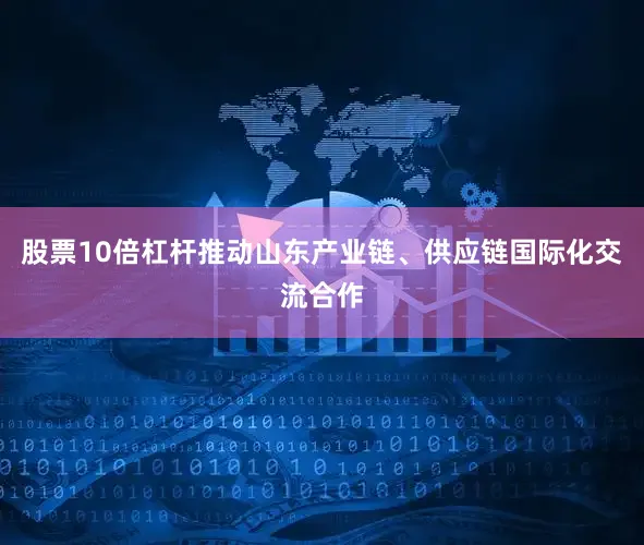 股票10倍杠杆推动山东产业链、供应链国际化交流合作