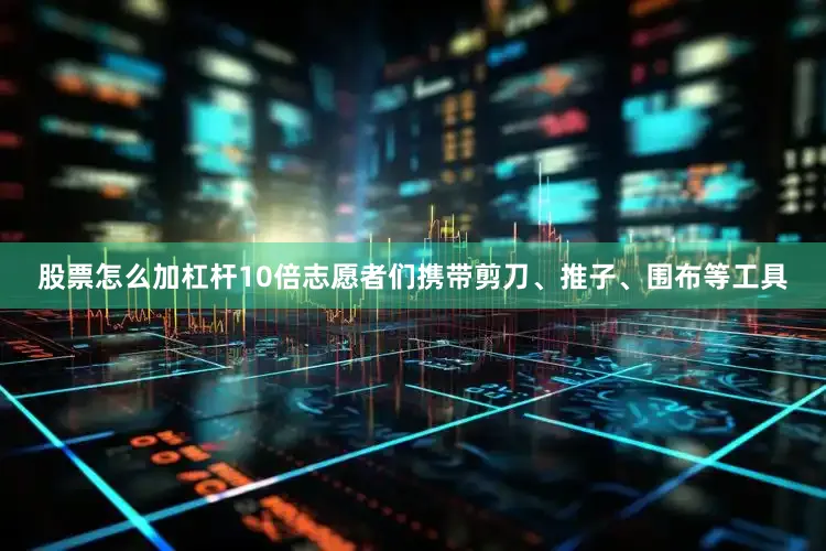 股票怎么加杠杆10倍志愿者们携带剪刀、推子、围布等工具