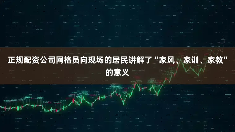 正规配资公司网格员向现场的居民讲解了“家风、家训、家教”的意义