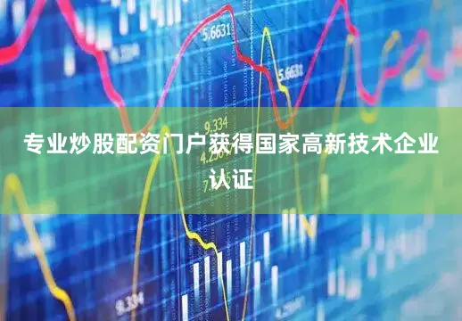 专业炒股配资门户获得国家高新技术企业认证