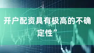 开户配资具有极高的不确定性”