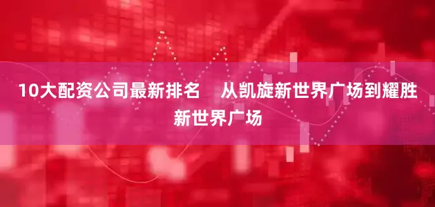 10大配资公司最新排名    从凯旋新世界广场到耀胜新世界广场