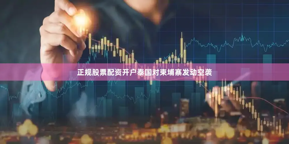 正规股票配资开户泰国对柬埔寨发动空袭