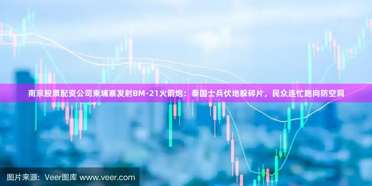 南京股票配资公司柬埔寨发射BM-21火箭炮：泰国士兵伏地躲碎片，民众连忙跑向防空洞