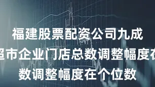 福建股票配资公司九成以上的超市企业门店总数调整幅度在个位数