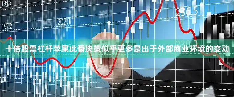 十倍股票杠杆苹果此番决策似乎更多是出于外部商业环境的变动