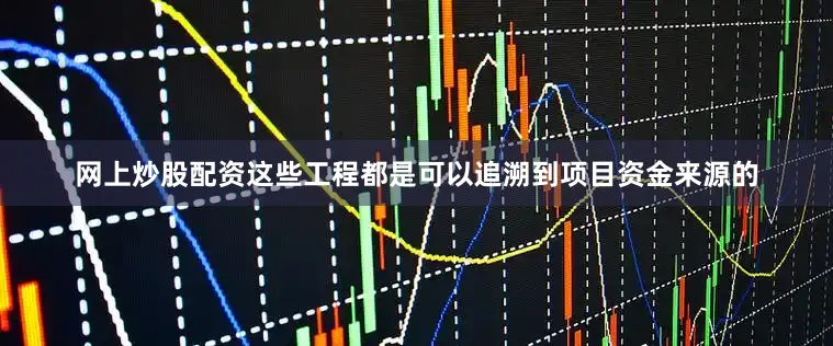 网上炒股配资这些工程都是可以追溯到项目资金来源的