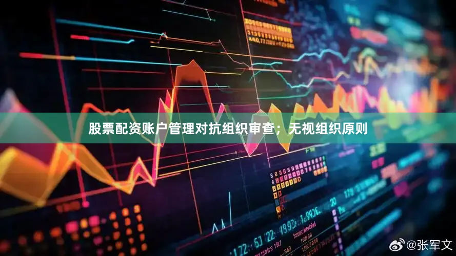 股票配资账户管理对抗组织审查；无视组织原则
