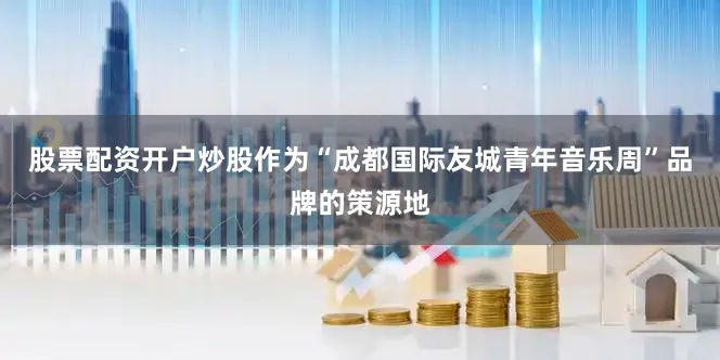 股票配资开户炒股作为“成都国际友城青年音乐周”品牌的策源地