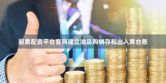 股票配资平台官网建立油品购销存和出入库台账