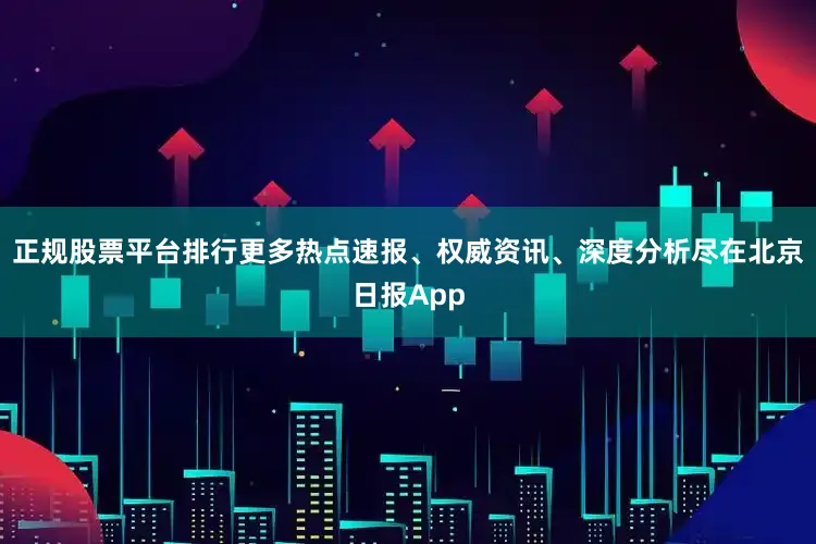 正规股票平台排行更多热点速报、权威资讯、深度分析尽在北京日报App