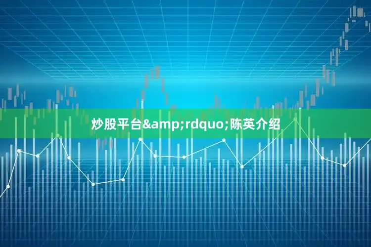 炒股平台&rdquo;陈英介绍