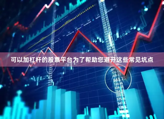 可以加杠杆的股票平台为了帮助您避开这些常见坑点