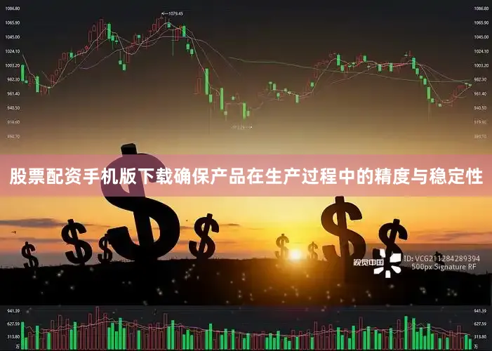 股票配资手机版下载确保产品在生产过程中的精度与稳定性