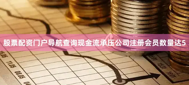 股票配资门户导航查询现金流承压公司注册会员数量达5