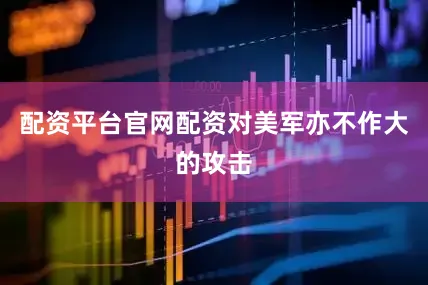 配资平台官网配资对美军亦不作大的攻击